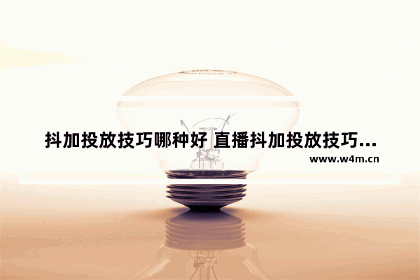 抖加投放技巧哪种好 直播抖加投放技巧分享