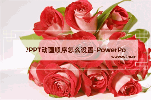 ?PPT动画顺序怎么设置-PowerPoint演示文稿中调整动画顺序的方法教程