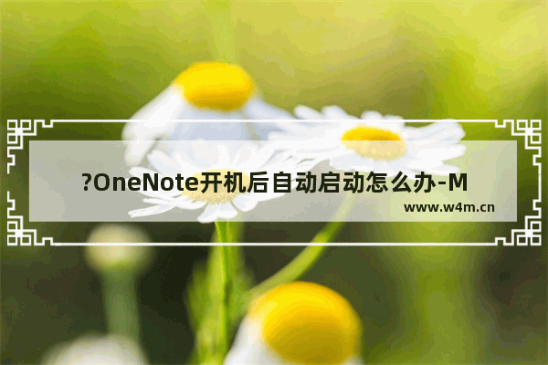 ?OneNote开机后自动启动怎么办-Microsoft OneNote禁止开机自启的方法教程