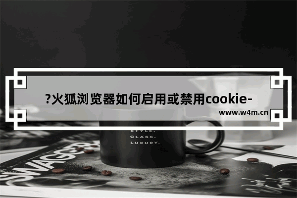 ?火狐浏览器如何启用或禁用cookie-火狐浏览器cookie权限启用或禁用的方法