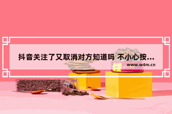 抖音关注了又取消对方知道吗 不小心按到关注马上取消