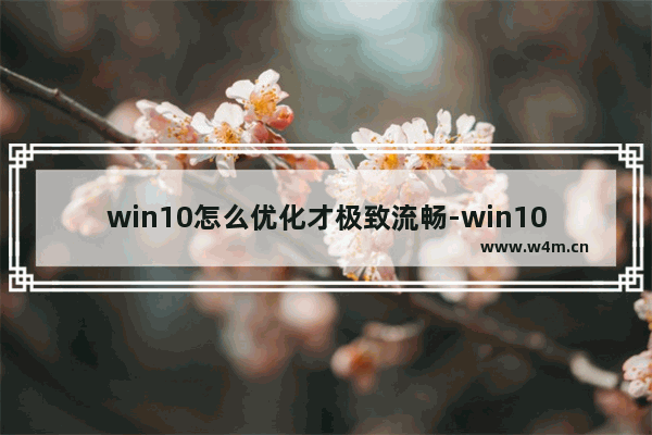 win10怎么优化才极致流畅-win10电脑设置提高运行速度的方法