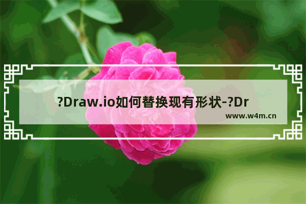 ?Draw.io如何替换现有形状-?Draw.io在流程图中替换现有形状的方法