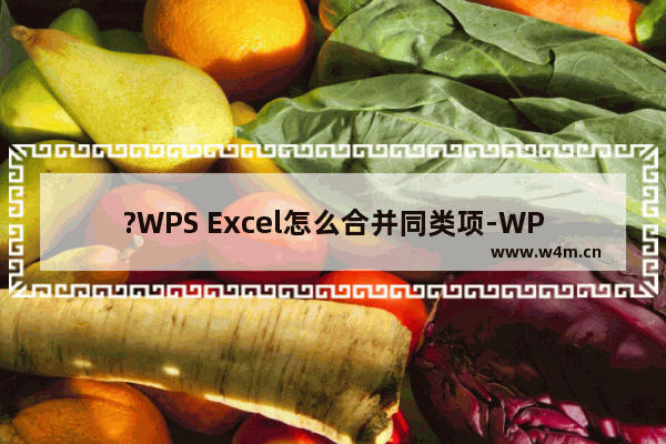 ?WPS Excel怎么合并同类项-WPS表格电脑版中合并相同单元格的方法教程