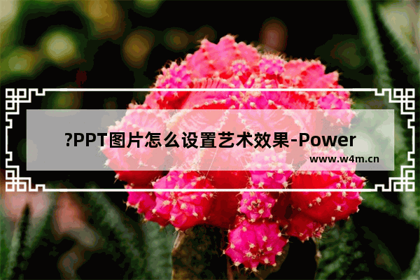 ?PPT图片怎么设置艺术效果-PowerPoint演示文稿给图片设置艺术效果的方法教程