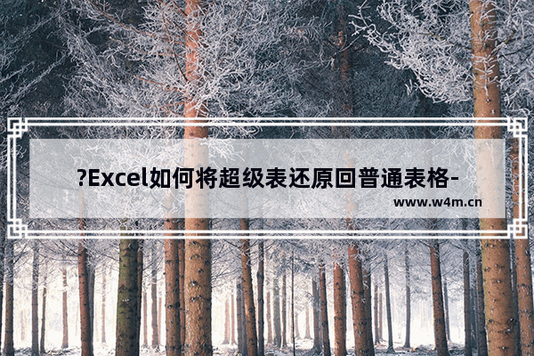 ?Excel如何将超级表还原回普通表格-Excel表格返回至普通表的方法教程