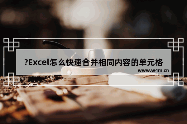 ?Excel怎么快速合并相同内容的单元格-Excel表格中将相同单元格进行合并的方法教程