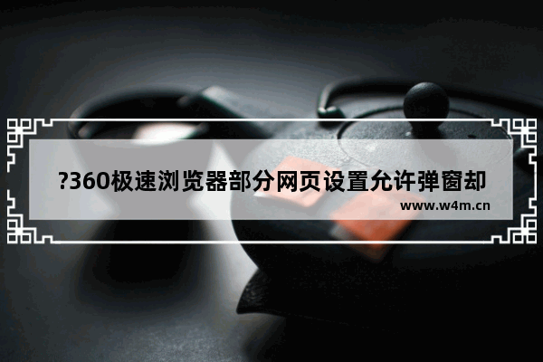 ?360极速浏览器部分网页设置允许弹窗却一闪就消失怎么解决-?360极速浏览器部分允许的网页弹窗一闪而过的解决方法