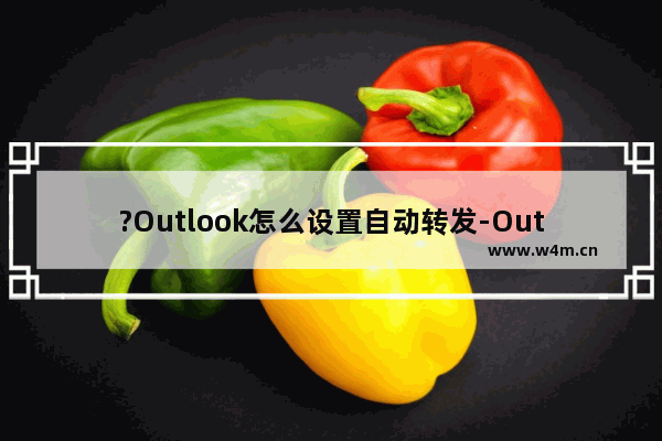 ?Outlook怎么设置自动转发-Outlook邮箱中设置自动转发邮件的方法教程