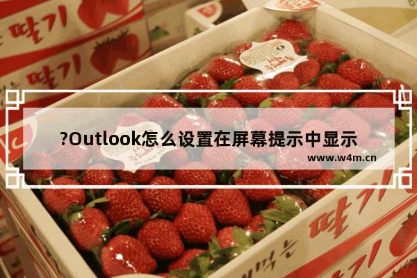 ?Outlook怎么设置在屏幕提示中显示日历详细信息-Outlook邮箱显示日历详细信息的方法教程