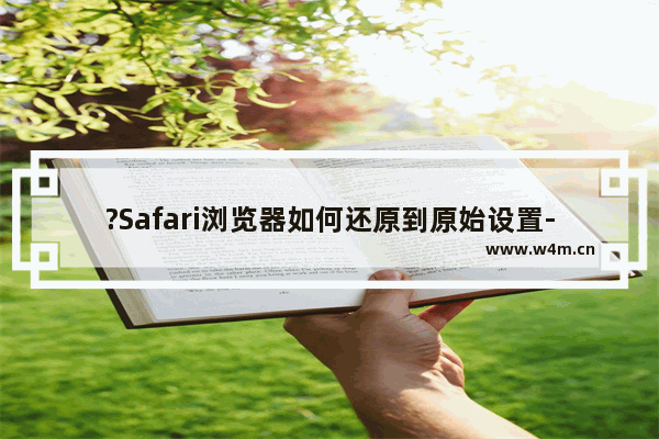 ?Safari浏览器如何还原到原始设置-Safari浏览器电脑版中进行还原操作的方法教程