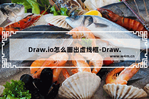 Draw.io怎么画出虚线框-Draw.io将画出的方框线条设置为虚线的方法