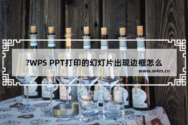 ?WPS PPT打印的幻灯片出现边框怎么解决-WPS演示文稿电脑版打印时取消边框的方法教程