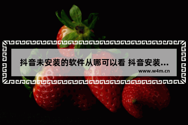 抖音未安装的软件从哪可以看 抖音安装包找不到删不掉