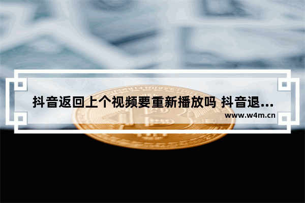 抖音返回上个视频要重新播放吗 抖音退出后继续播放的关闭设置