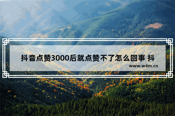 抖音点赞3000后就点赞不了怎么回事 抖音点不了赞是的原因