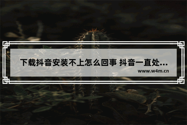 下载抖音安装不上怎么回事 抖音一直处于安装中的解决办法