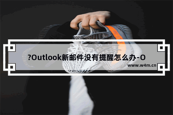 ?Outlook新邮件没有提醒怎么办-Outlook邮箱中设置收到新邮件时进行提醒的方法教程