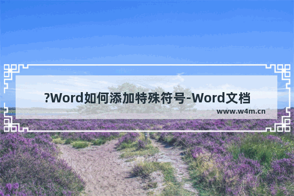 ?Word如何添加特殊符号-Word文档中插入特殊符号的方法教程