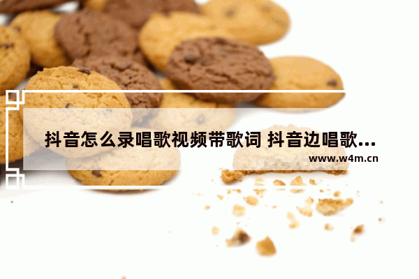 抖音怎么录唱歌视频带歌词 抖音边唱歌边显示歌词的设置