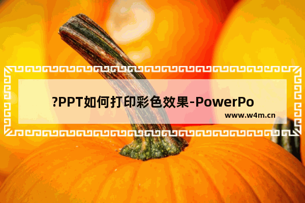 ?PPT如何打印彩色效果-PowerPoint演示文稿中打出彩色幻灯片的方法教程