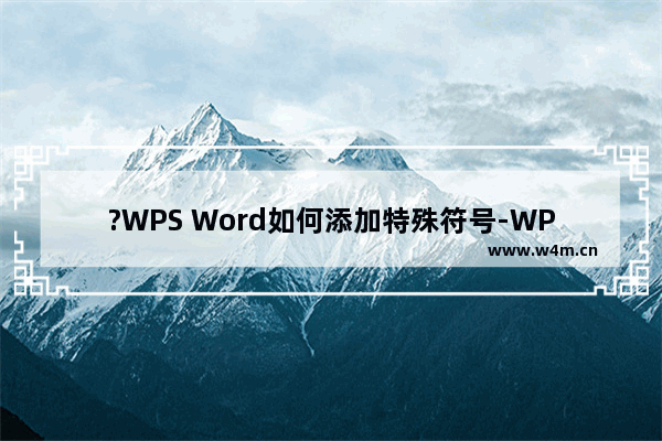 ?WPS Word如何添加特殊符号-WPS文档电脑版中插入特殊符号的方法教程