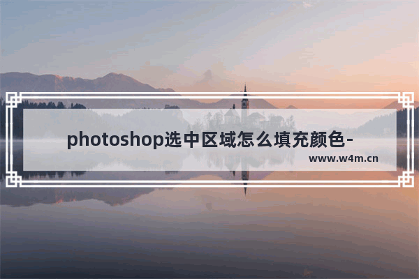 photoshop选中区域怎么填充颜色-photoshop把选中区域变成一个颜色的方法