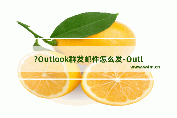 ?Outlook群发邮件怎么发-Outlook邮箱中群发邮件的方法教程