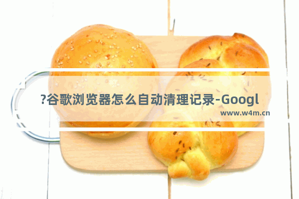 ?谷歌浏览器怎么自动清理记录-Google Chrome电脑版退出时自动清理缓存的方法教程