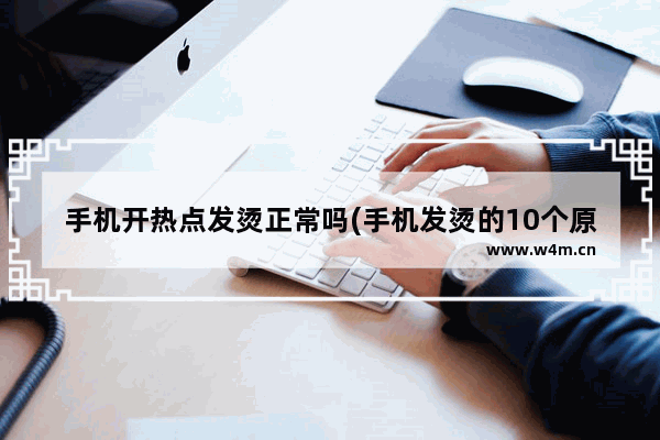 手机开热点发烫正常吗(手机发烫的10个原因你知道吗)