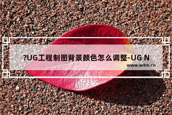 ?UG工程制图背景颜色怎么调整-UG NX中调整背景颜色效果的方法教程