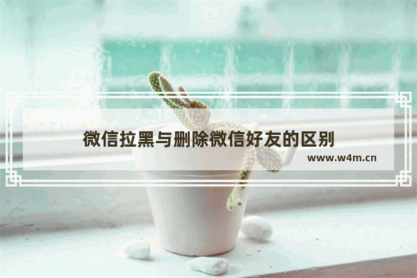 微信拉黑与删除微信好友的区别