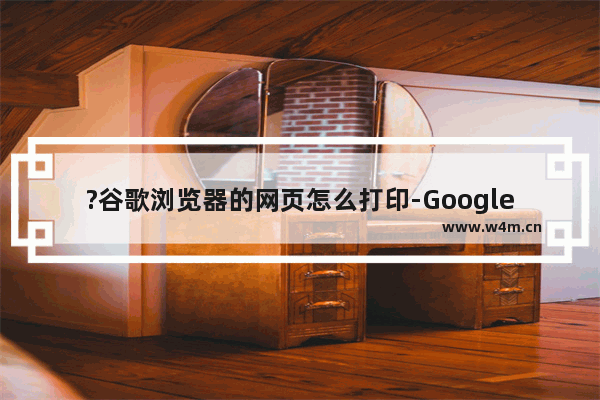 ?谷歌浏览器的网页怎么打印-Google Chrome电脑版中打印网页的方法教程