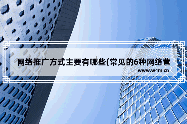 网络推广方式主要有哪些(常见的6种网络营销推广方法)