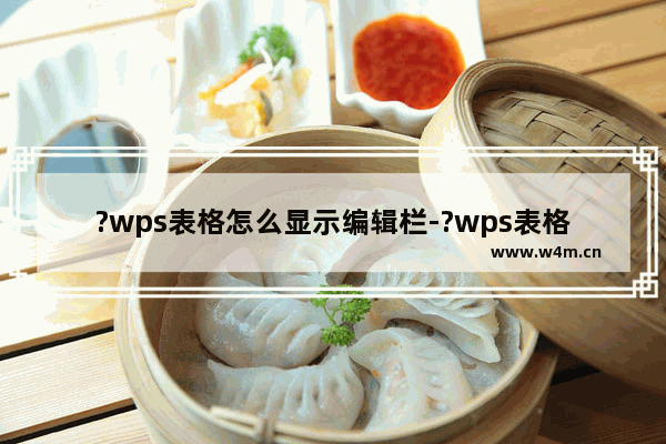 ?wps表格怎么显示编辑栏-?wps表格显示编辑栏的方法