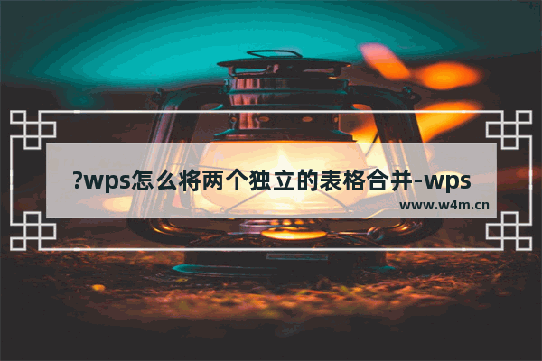 ?wps怎么将两个独立的表格合并-wps将两个独立表格合并成一个的方法