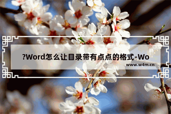 ?Word怎么让目录带有点点的格式-Word文档打出目录中的省略号的方法教程