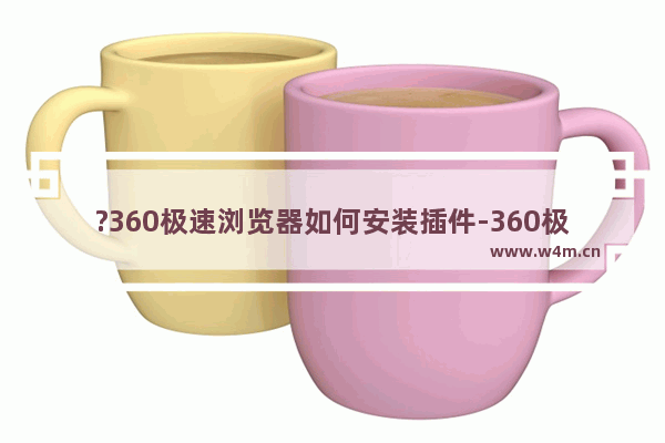 ?360极速浏览器如何安装插件-360极速浏览器中安装扩展程序的方法教程