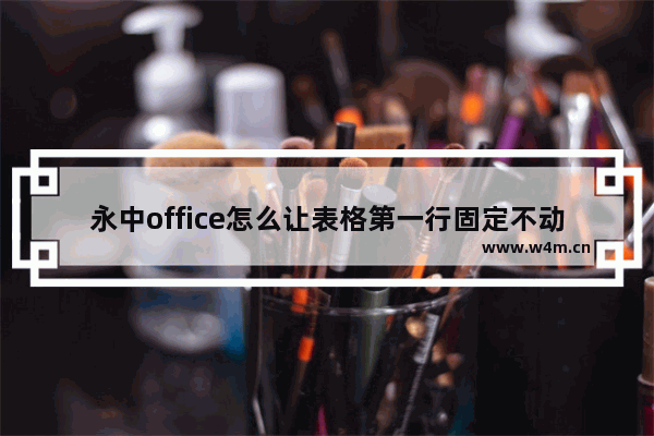 永中office怎么让表格第一行固定不动-永中office让表格第一行固定不动的方法