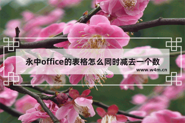 永中office的表格怎么同时减去一个数字-永中office的表格同时减去一个数字的方法