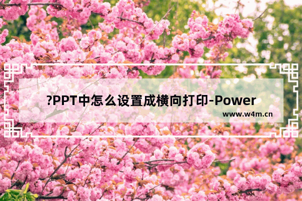 ?PPT中怎么设置成横向打印-PowerPoint演示文稿中进行横向打印的方法教程