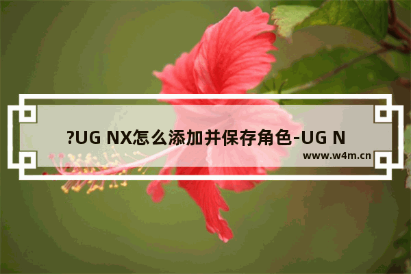 ?UG NX怎么添加并保存角色-UG NX 10中加载并保存角色的方法教程