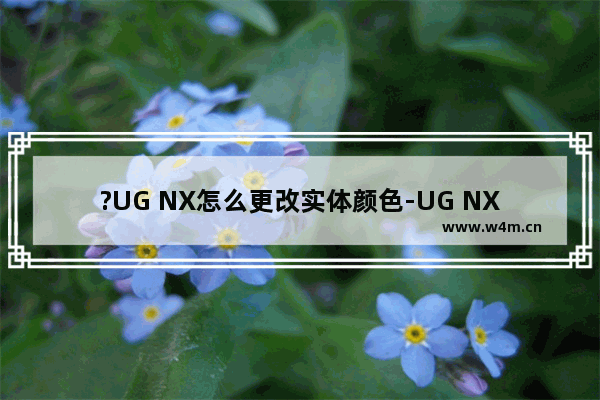 ?UG NX怎么更改实体颜色-UG NX 10中调整实体模型的颜色效果的方法教程