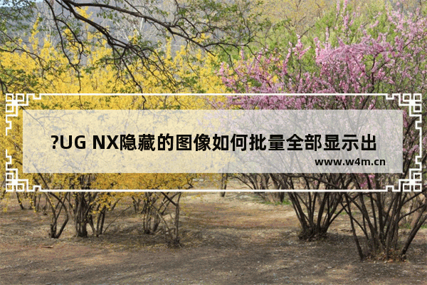 ?UG NX隐藏的图像如何批量全部显示出来-UG NX 10将隐藏的模型一次性显示出来的方法教程