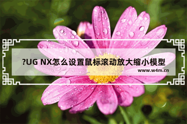 ?UG NX怎么设置鼠标滚动放大缩小模型的方向-UG NX 10调整鼠标放大缩小模型的方向的方法教程