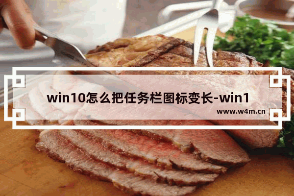 win10怎么把任务栏图标变长-win10将任务栏应用图标之间距离设置宽一点的方法