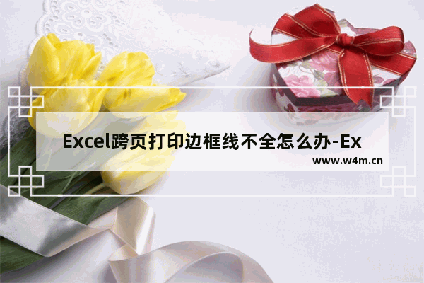 Excel跨页打印边框线不全怎么办-Excel跨页打印边框线不全的解决方法