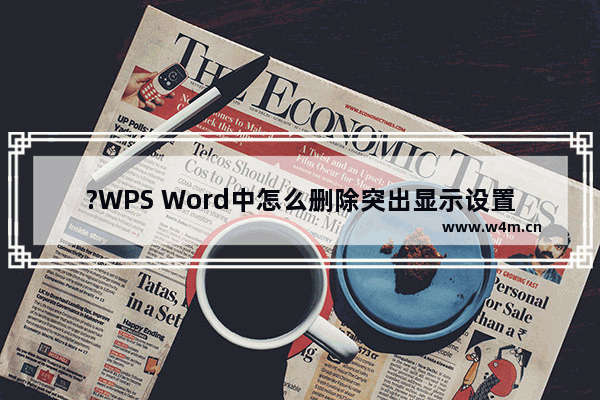 ?WPS Word中怎么删除突出显示设置-WPS文档电脑版取消突出显示设置的方法教程