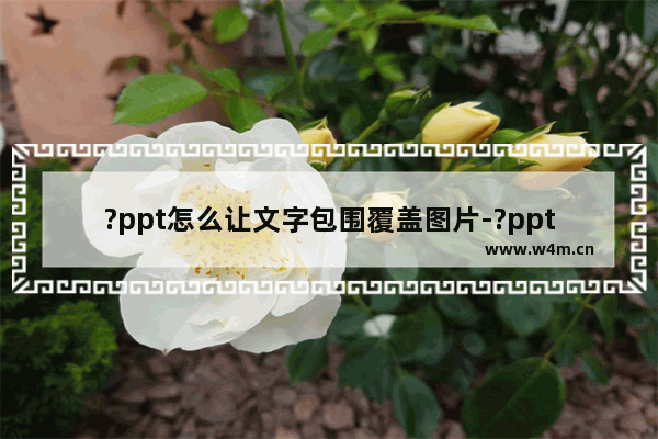 ?ppt怎么让文字包围覆盖图片-?ppt让文字包围覆盖图片的方法