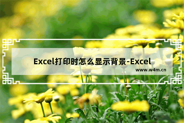 Excel打印时怎么显示背景-Excel打印时显示背景的方法